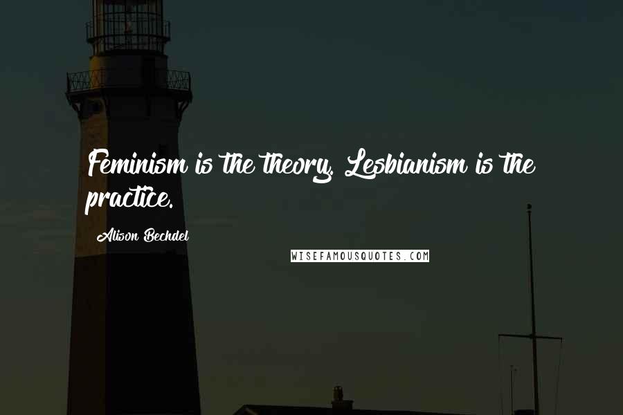 Alison Bechdel Quotes: Feminism is the theory. Lesbianism is the practice.