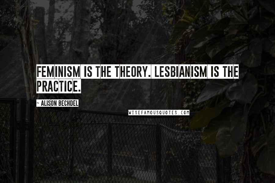 Alison Bechdel Quotes: Feminism is the theory. Lesbianism is the practice.