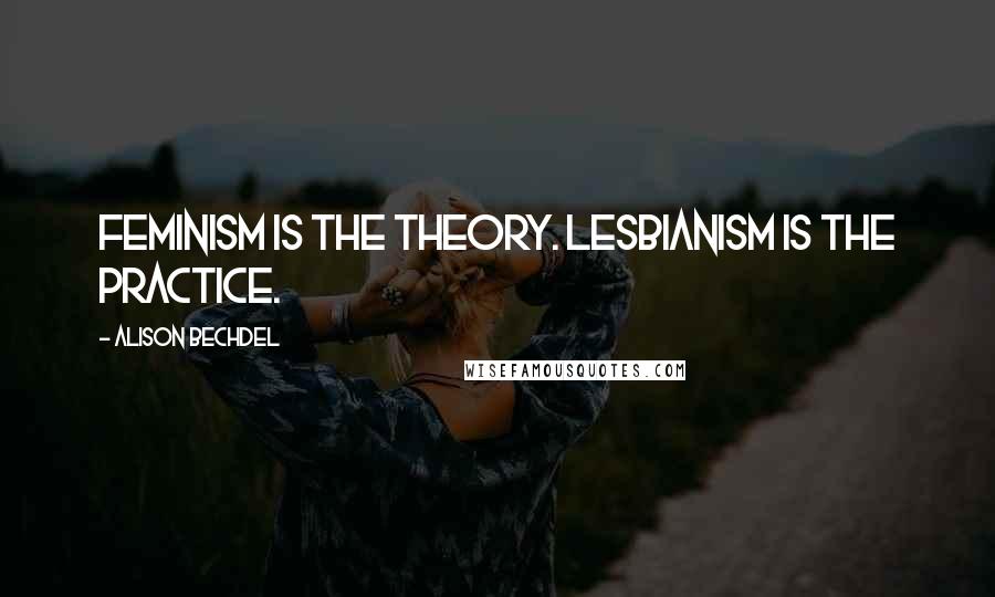 Alison Bechdel Quotes: Feminism is the theory. Lesbianism is the practice.