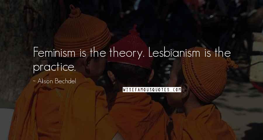 Alison Bechdel Quotes: Feminism is the theory. Lesbianism is the practice.
