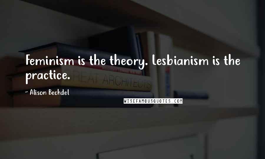 Alison Bechdel Quotes: Feminism is the theory. Lesbianism is the practice.