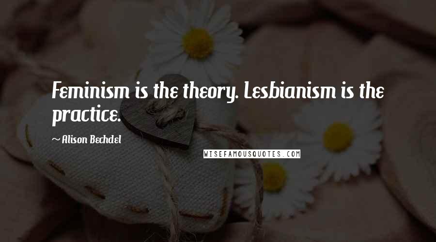 Alison Bechdel Quotes: Feminism is the theory. Lesbianism is the practice.