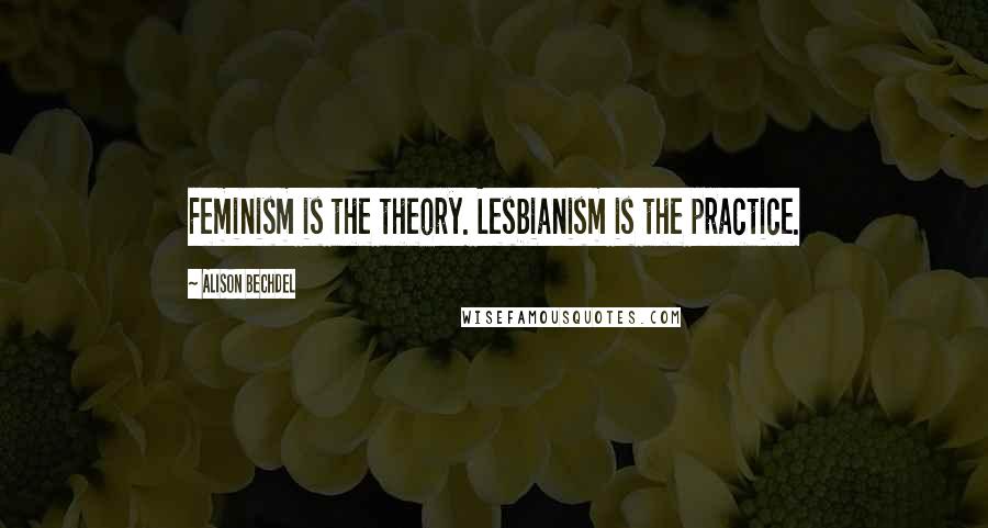 Alison Bechdel Quotes: Feminism is the theory. Lesbianism is the practice.