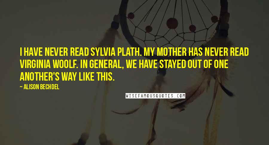 Alison Bechdel Quotes: I have never read Sylvia Plath. My mother has never read Virginia Woolf. In general, we have stayed out of one another's way like this.