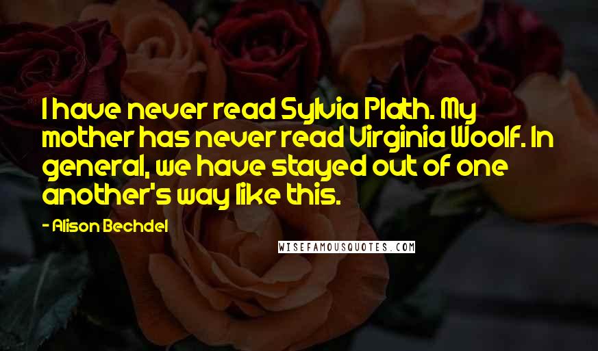 Alison Bechdel Quotes: I have never read Sylvia Plath. My mother has never read Virginia Woolf. In general, we have stayed out of one another's way like this.