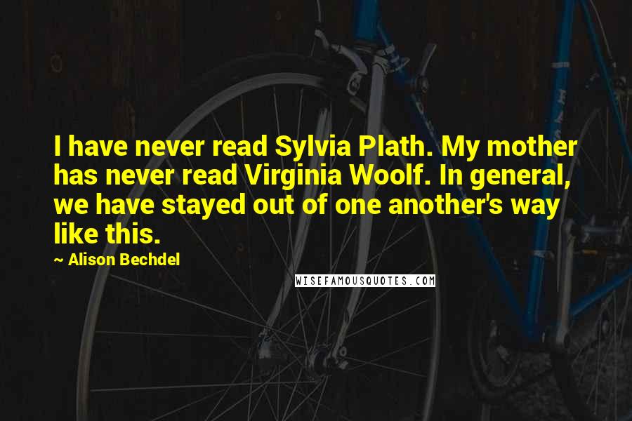 Alison Bechdel Quotes: I have never read Sylvia Plath. My mother has never read Virginia Woolf. In general, we have stayed out of one another's way like this.