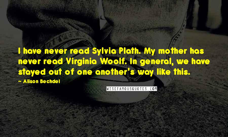 Alison Bechdel Quotes: I have never read Sylvia Plath. My mother has never read Virginia Woolf. In general, we have stayed out of one another's way like this.
