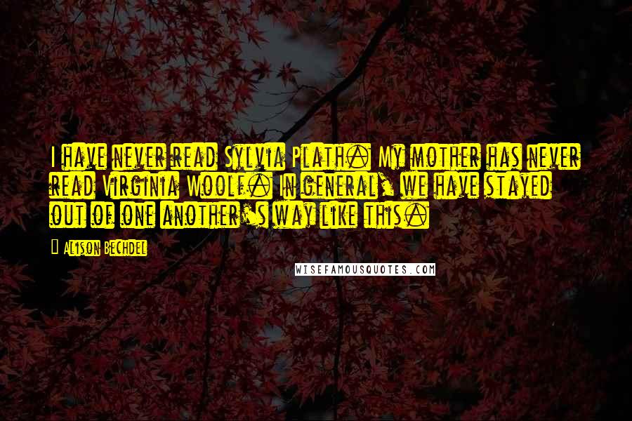 Alison Bechdel Quotes: I have never read Sylvia Plath. My mother has never read Virginia Woolf. In general, we have stayed out of one another's way like this.
