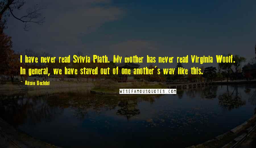 Alison Bechdel Quotes: I have never read Sylvia Plath. My mother has never read Virginia Woolf. In general, we have stayed out of one another's way like this.