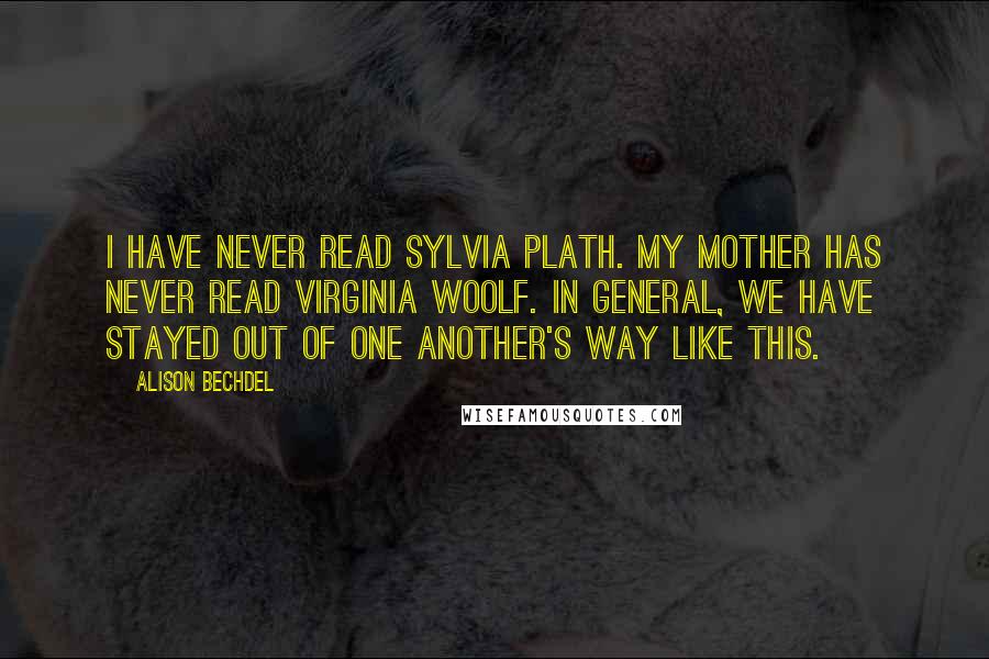 Alison Bechdel Quotes: I have never read Sylvia Plath. My mother has never read Virginia Woolf. In general, we have stayed out of one another's way like this.