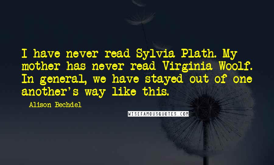 Alison Bechdel Quotes: I have never read Sylvia Plath. My mother has never read Virginia Woolf. In general, we have stayed out of one another's way like this.