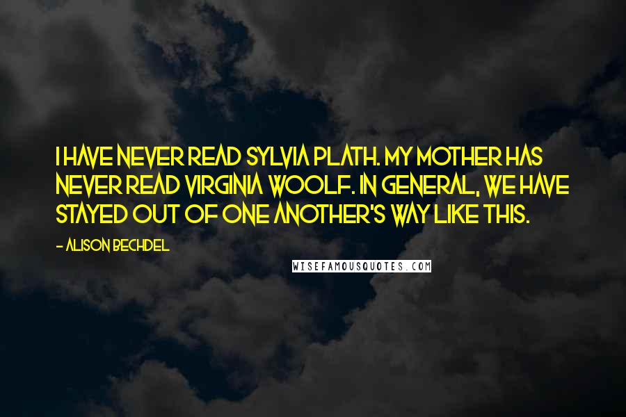 Alison Bechdel Quotes: I have never read Sylvia Plath. My mother has never read Virginia Woolf. In general, we have stayed out of one another's way like this.