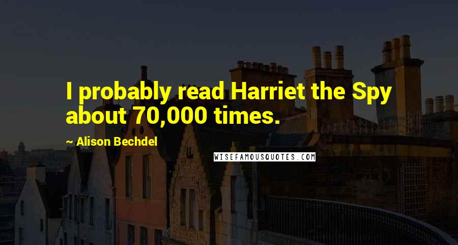 Alison Bechdel Quotes: I probably read Harriet the Spy about 70,000 times.
