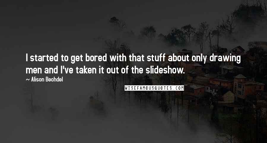 Alison Bechdel Quotes: I started to get bored with that stuff about only drawing men and I've taken it out of the slideshow.