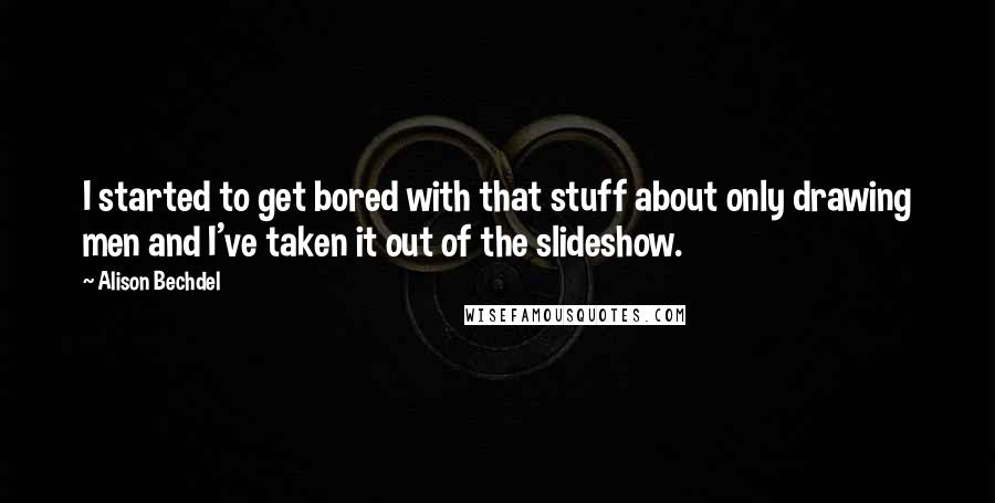 Alison Bechdel Quotes: I started to get bored with that stuff about only drawing men and I've taken it out of the slideshow.
