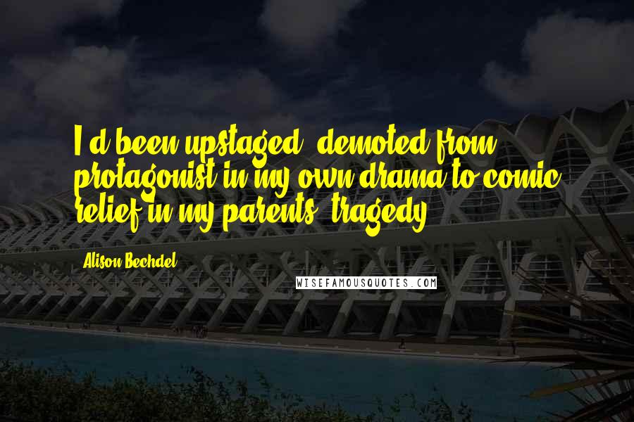 Alison Bechdel Quotes: I'd been upstaged, demoted from protagonist in my own drama to comic relief in my parents' tragedy