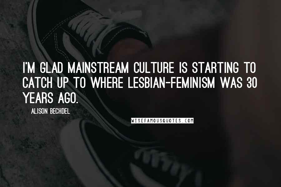 Alison Bechdel Quotes: I'm glad mainstream culture is starting to catch up to where lesbian-feminism was 30 years ago.