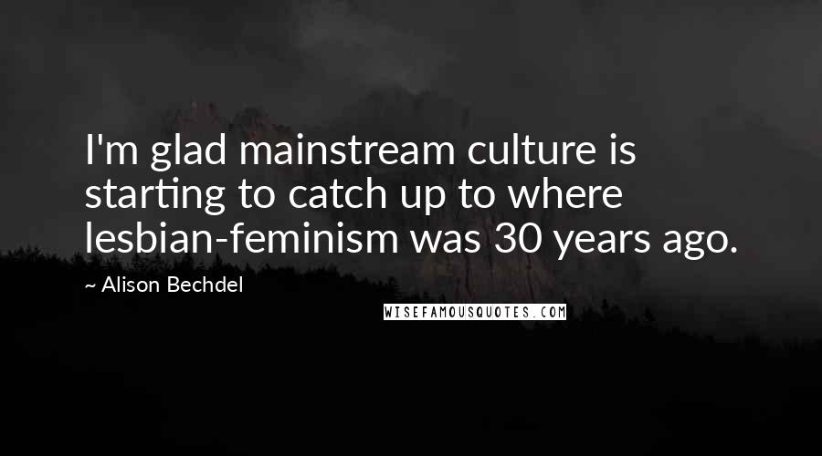 Alison Bechdel Quotes: I'm glad mainstream culture is starting to catch up to where lesbian-feminism was 30 years ago.