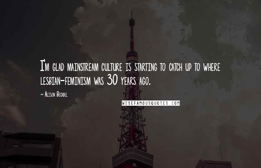 Alison Bechdel Quotes: I'm glad mainstream culture is starting to catch up to where lesbian-feminism was 30 years ago.