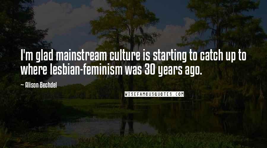 Alison Bechdel Quotes: I'm glad mainstream culture is starting to catch up to where lesbian-feminism was 30 years ago.