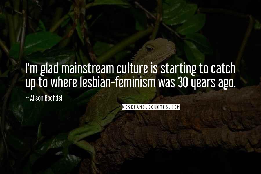 Alison Bechdel Quotes: I'm glad mainstream culture is starting to catch up to where lesbian-feminism was 30 years ago.