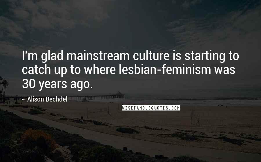 Alison Bechdel Quotes: I'm glad mainstream culture is starting to catch up to where lesbian-feminism was 30 years ago.