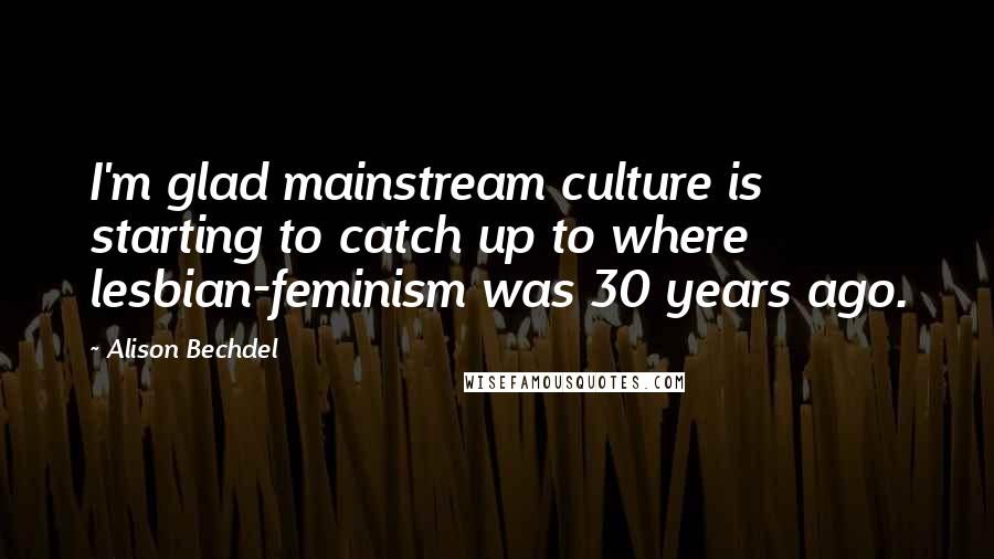 Alison Bechdel Quotes: I'm glad mainstream culture is starting to catch up to where lesbian-feminism was 30 years ago.