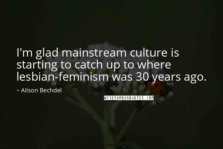 Alison Bechdel Quotes: I'm glad mainstream culture is starting to catch up to where lesbian-feminism was 30 years ago.