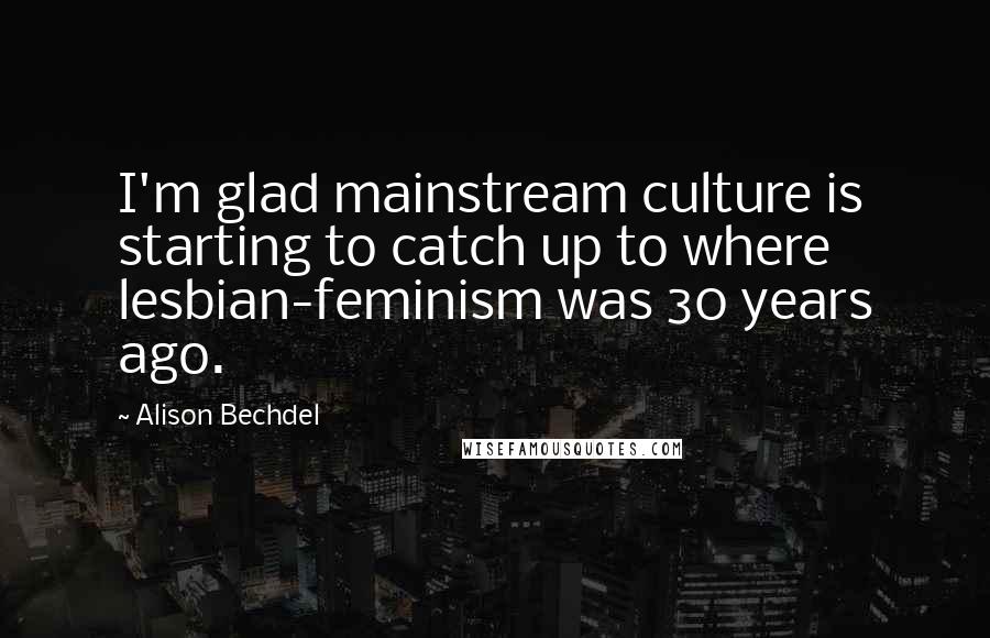 Alison Bechdel Quotes: I'm glad mainstream culture is starting to catch up to where lesbian-feminism was 30 years ago.