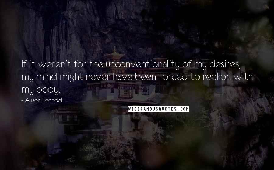 Alison Bechdel Quotes: If it weren't for the unconventionality of my desires, my mind might never have been forced to reckon with my body.