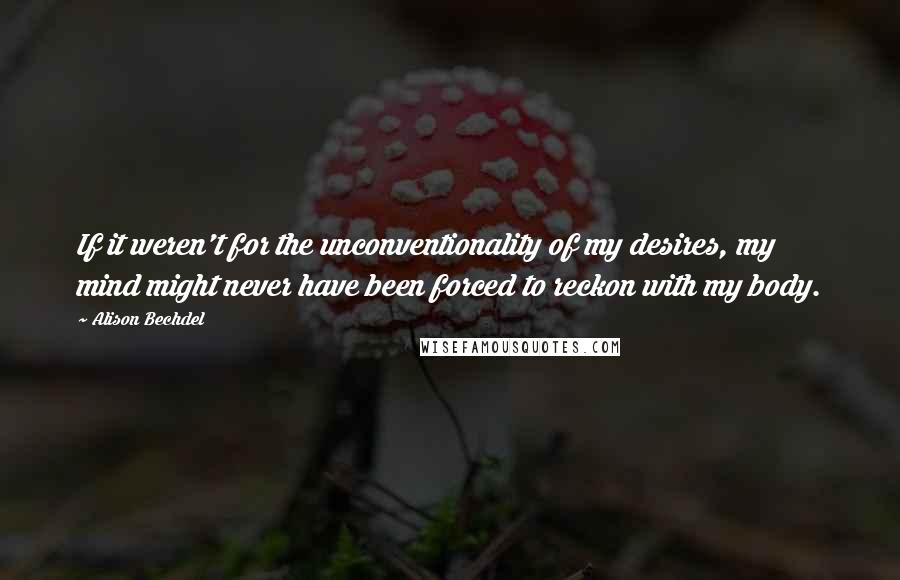 Alison Bechdel Quotes: If it weren't for the unconventionality of my desires, my mind might never have been forced to reckon with my body.