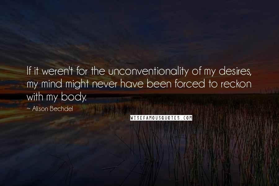 Alison Bechdel Quotes: If it weren't for the unconventionality of my desires, my mind might never have been forced to reckon with my body.