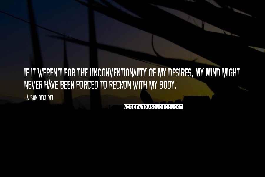 Alison Bechdel Quotes: If it weren't for the unconventionality of my desires, my mind might never have been forced to reckon with my body.