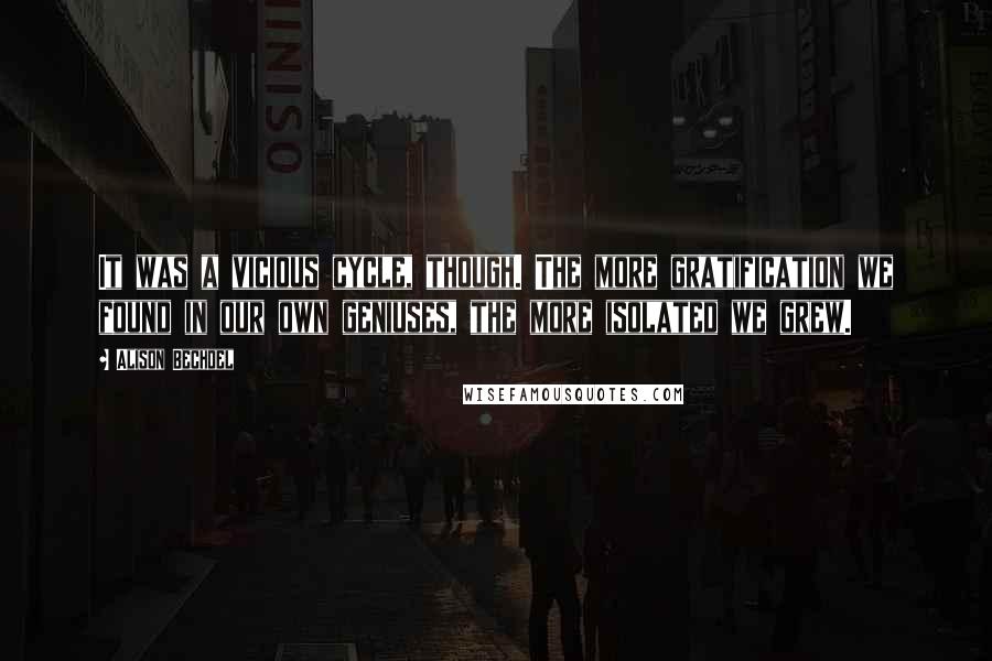 Alison Bechdel Quotes: It was a vicious cycle, though. The more gratification we found in our own geniuses, the more isolated we grew.