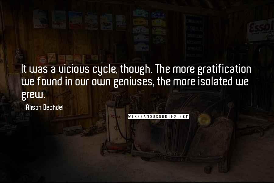 Alison Bechdel Quotes: It was a vicious cycle, though. The more gratification we found in our own geniuses, the more isolated we grew.