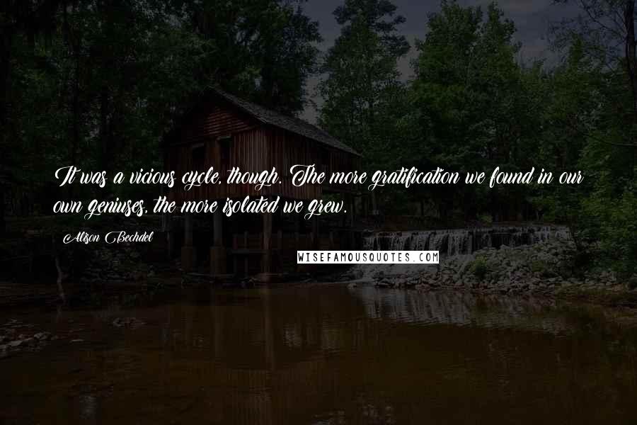 Alison Bechdel Quotes: It was a vicious cycle, though. The more gratification we found in our own geniuses, the more isolated we grew.