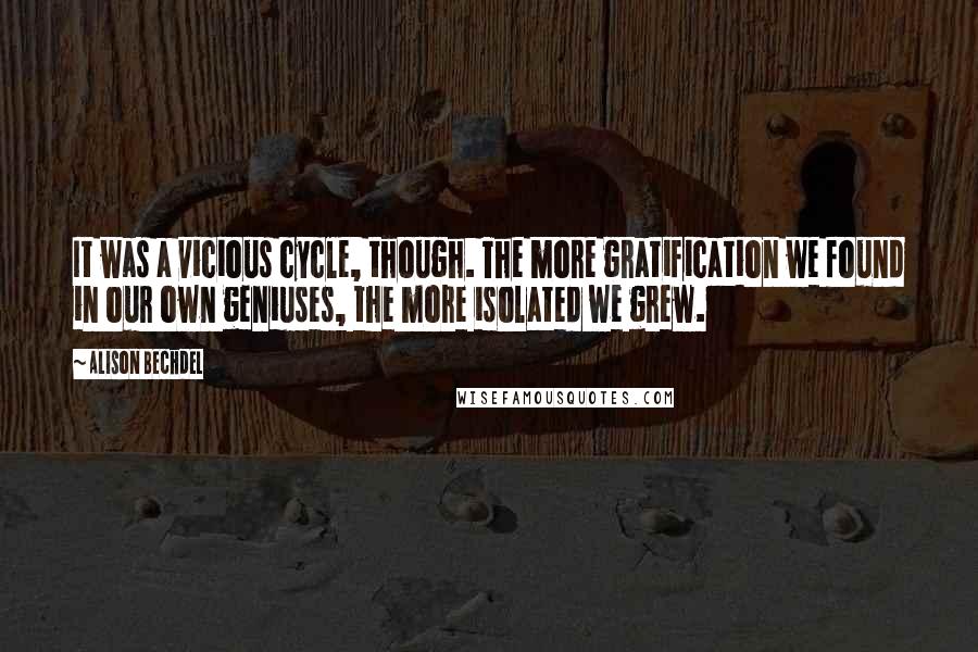 Alison Bechdel Quotes: It was a vicious cycle, though. The more gratification we found in our own geniuses, the more isolated we grew.