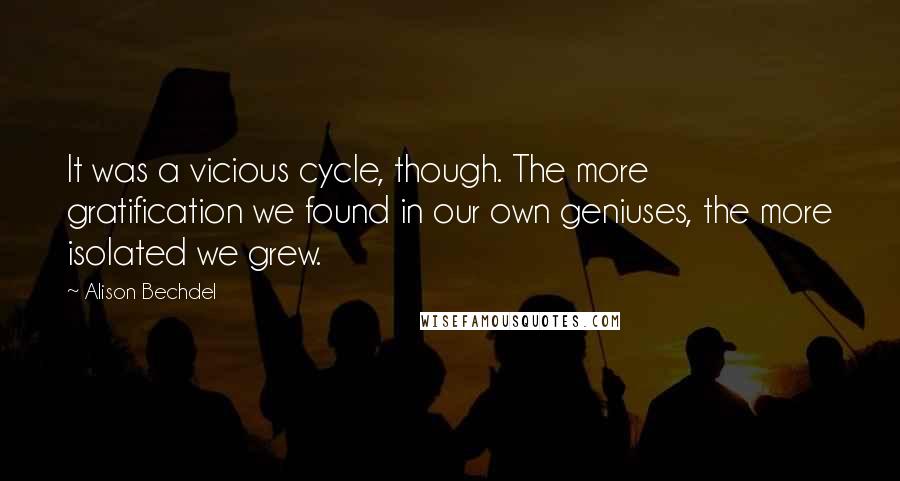 Alison Bechdel Quotes: It was a vicious cycle, though. The more gratification we found in our own geniuses, the more isolated we grew.