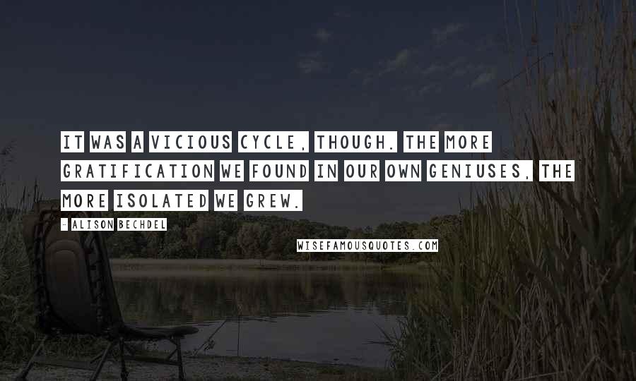 Alison Bechdel Quotes: It was a vicious cycle, though. The more gratification we found in our own geniuses, the more isolated we grew.