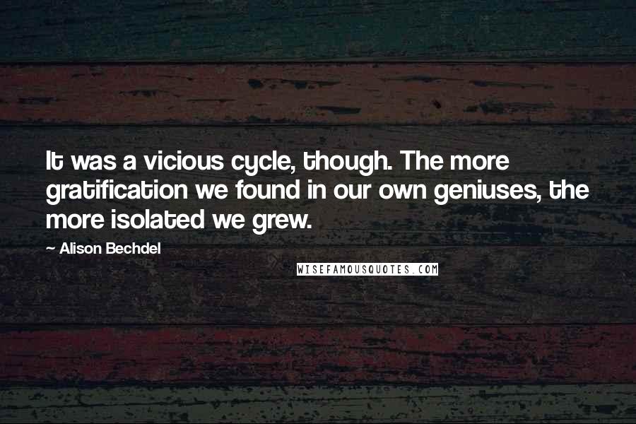 Alison Bechdel Quotes: It was a vicious cycle, though. The more gratification we found in our own geniuses, the more isolated we grew.