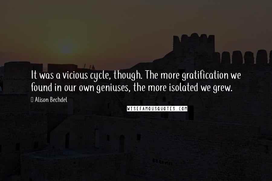 Alison Bechdel Quotes: It was a vicious cycle, though. The more gratification we found in our own geniuses, the more isolated we grew.