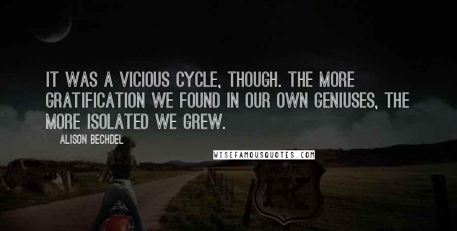 Alison Bechdel Quotes: It was a vicious cycle, though. The more gratification we found in our own geniuses, the more isolated we grew.