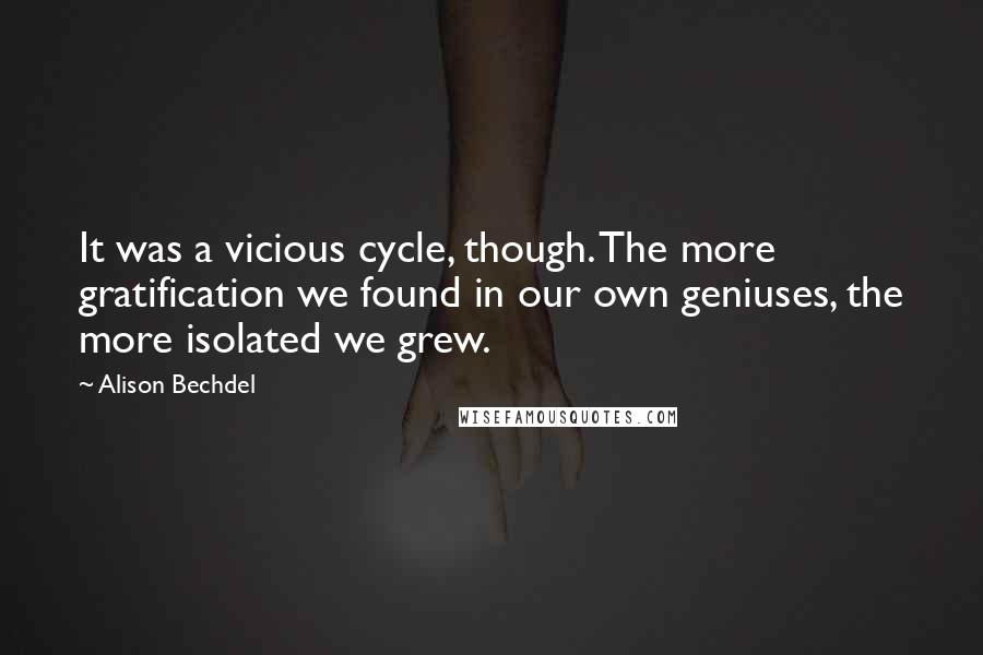 Alison Bechdel Quotes: It was a vicious cycle, though. The more gratification we found in our own geniuses, the more isolated we grew.