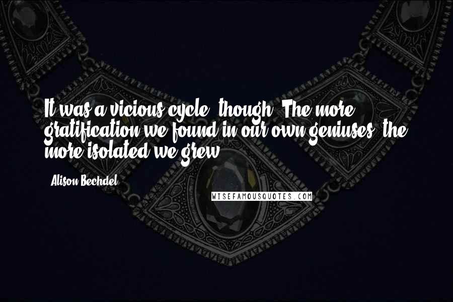 Alison Bechdel Quotes: It was a vicious cycle, though. The more gratification we found in our own geniuses, the more isolated we grew.