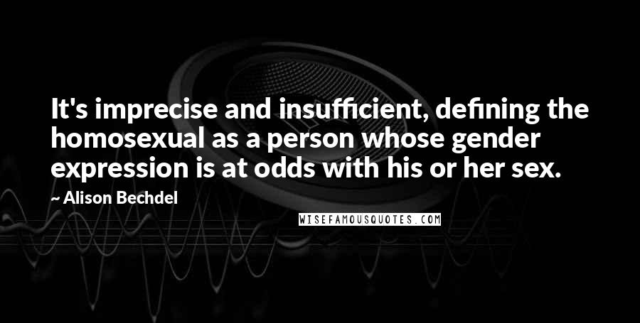 Alison Bechdel Quotes: It's imprecise and insufficient, defining the homosexual as a person whose gender expression is at odds with his or her sex.
