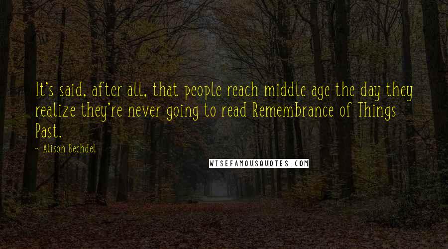 Alison Bechdel Quotes: It's said, after all, that people reach middle age the day they realize they're never going to read Remembrance of Things Past.