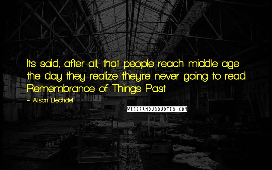 Alison Bechdel Quotes: It's said, after all, that people reach middle age the day they realize they're never going to read Remembrance of Things Past.