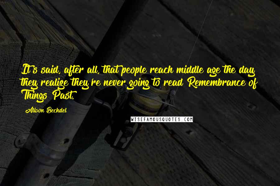 Alison Bechdel Quotes: It's said, after all, that people reach middle age the day they realize they're never going to read Remembrance of Things Past.