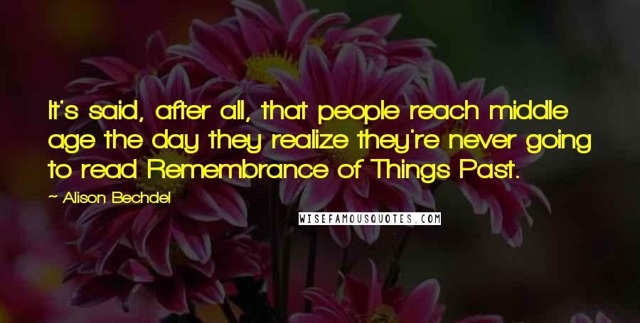 Alison Bechdel Quotes: It's said, after all, that people reach middle age the day they realize they're never going to read Remembrance of Things Past.