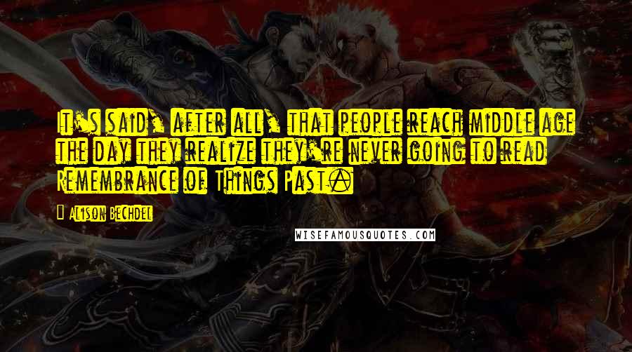 Alison Bechdel Quotes: It's said, after all, that people reach middle age the day they realize they're never going to read Remembrance of Things Past.